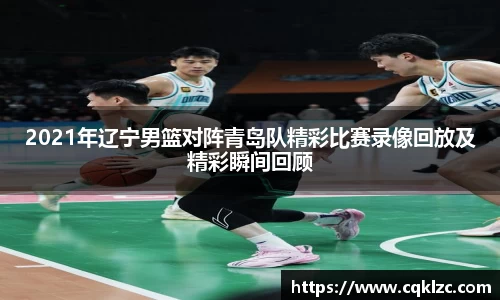 2021年辽宁男篮对阵青岛队精彩比赛录像回放及精彩瞬间回顾